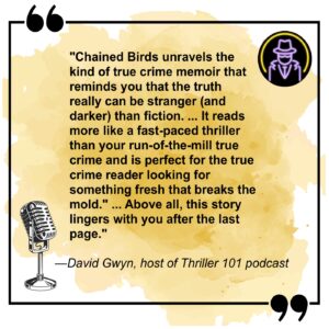 David Gwyn, host of Thriller 101 podcast, calls Chained Birds a fresh true crime thriller that breaks the mold